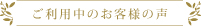 ご利用中のお客様の声