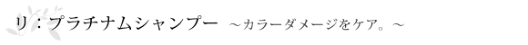 リ：プラチナムシャンプー～カラーダメージをケア。～