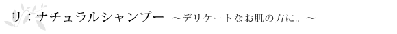 リ：ナチュラルシャンプー～デリケートなお肌の方に。～